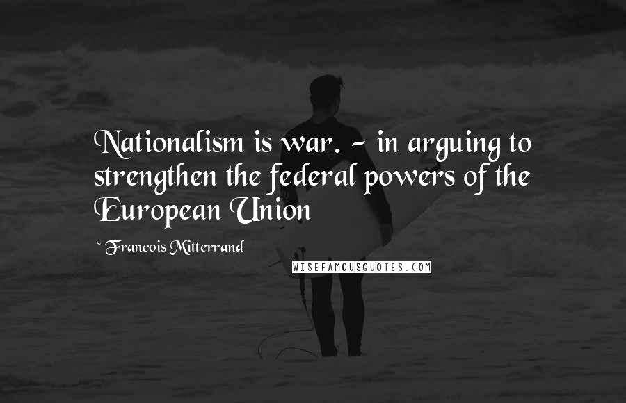 Francois Mitterrand Quotes: Nationalism is war. - in arguing to strengthen the federal powers of the European Union