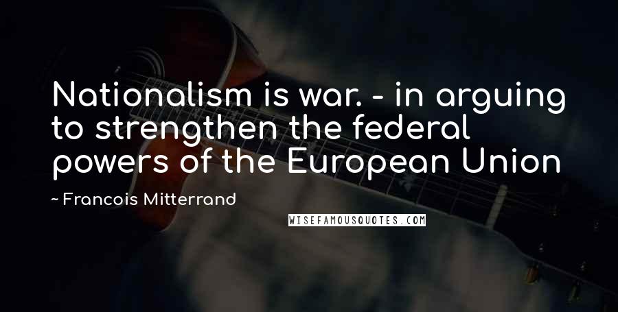Francois Mitterrand Quotes: Nationalism is war. - in arguing to strengthen the federal powers of the European Union