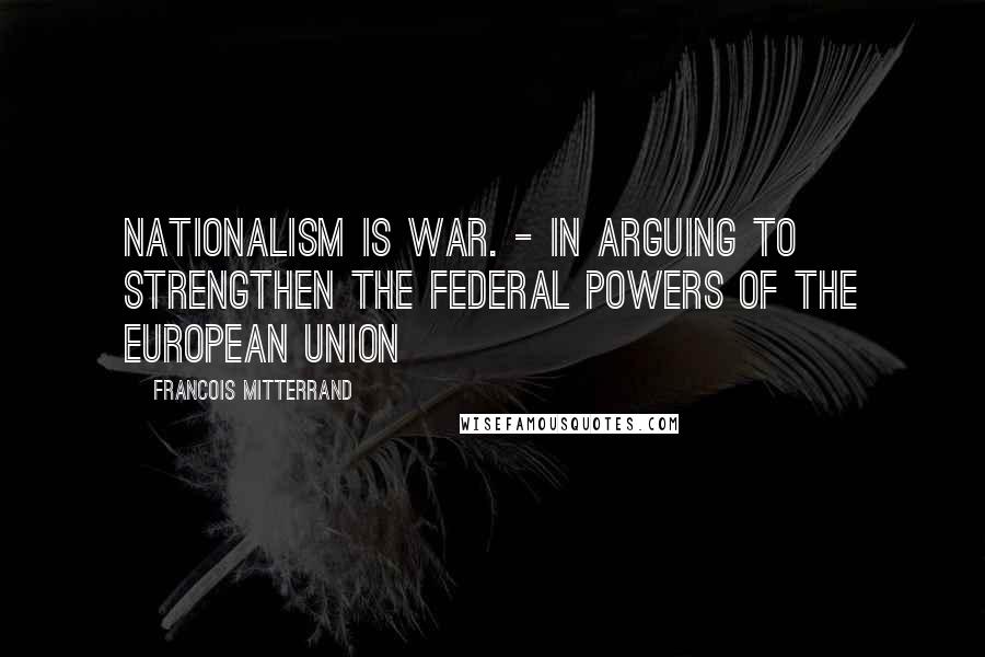 Francois Mitterrand Quotes: Nationalism is war. - in arguing to strengthen the federal powers of the European Union