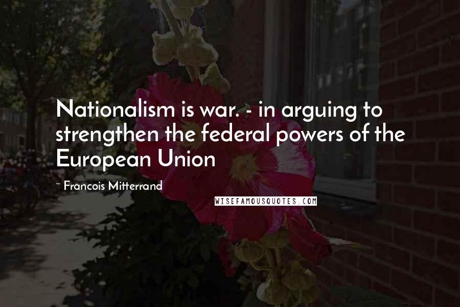 Francois Mitterrand Quotes: Nationalism is war. - in arguing to strengthen the federal powers of the European Union