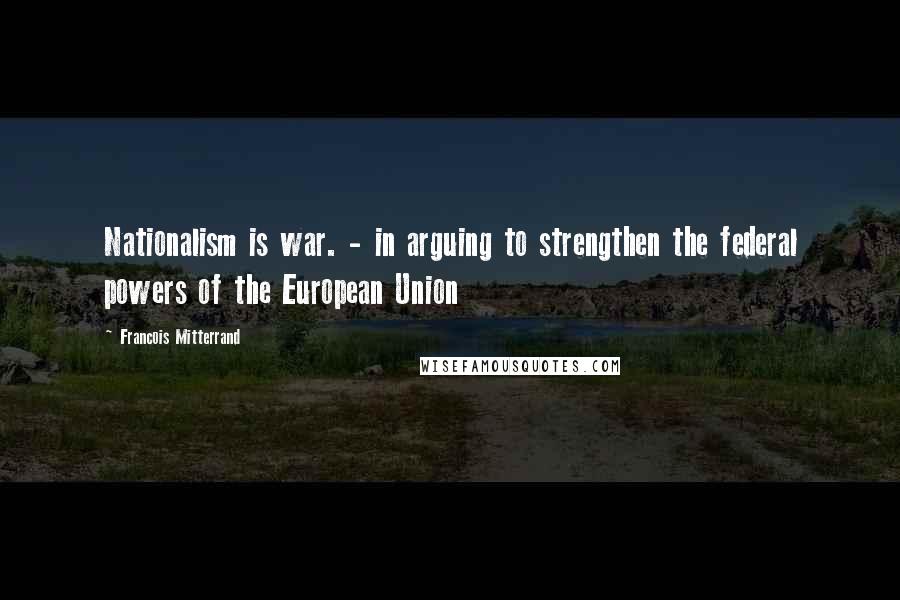 Francois Mitterrand Quotes: Nationalism is war. - in arguing to strengthen the federal powers of the European Union