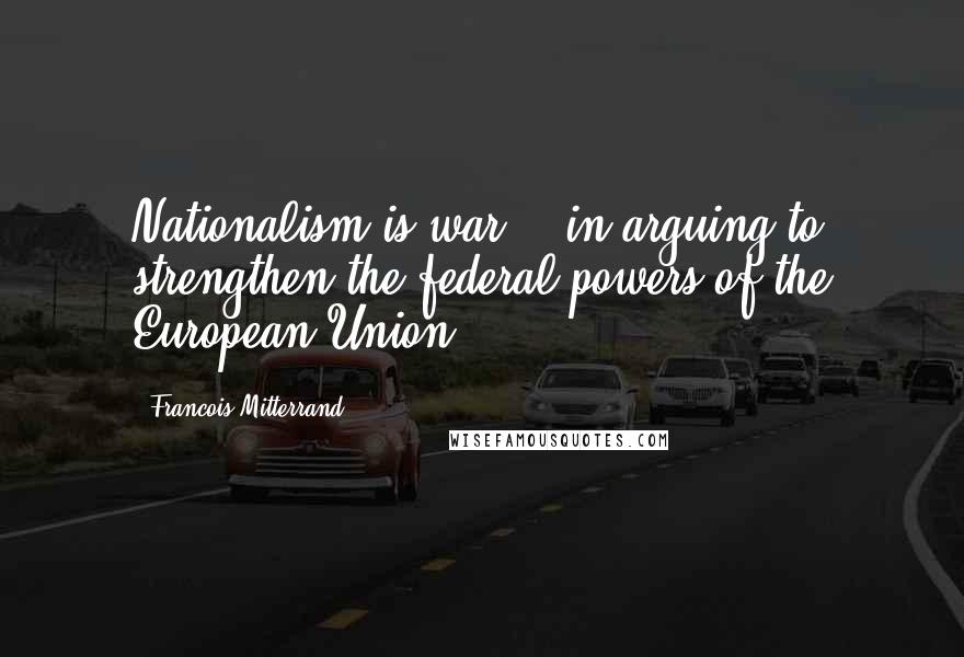 Francois Mitterrand Quotes: Nationalism is war. - in arguing to strengthen the federal powers of the European Union
