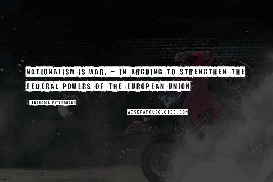 Francois Mitterrand Quotes: Nationalism is war. - in arguing to strengthen the federal powers of the European Union