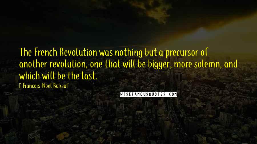 Francois-Noel Babeuf Quotes: The French Revolution was nothing but a precursor of another revolution, one that will be bigger, more solemn, and which will be the last.