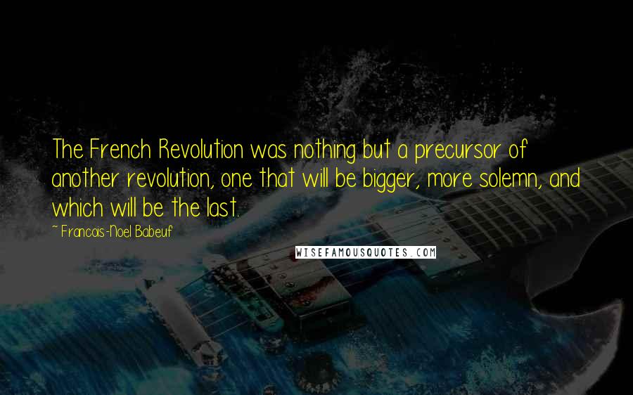 Francois-Noel Babeuf Quotes: The French Revolution was nothing but a precursor of another revolution, one that will be bigger, more solemn, and which will be the last.