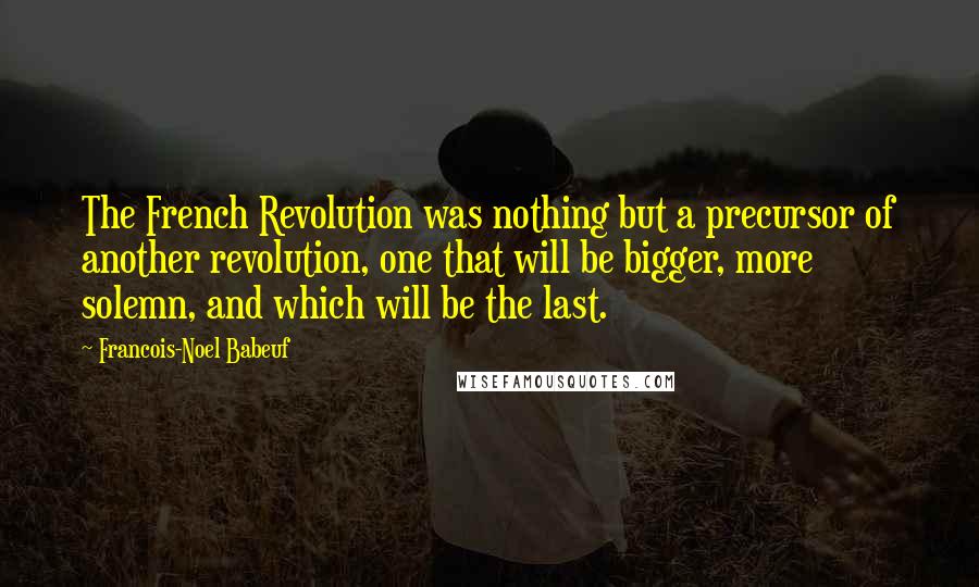 Francois-Noel Babeuf Quotes: The French Revolution was nothing but a precursor of another revolution, one that will be bigger, more solemn, and which will be the last.