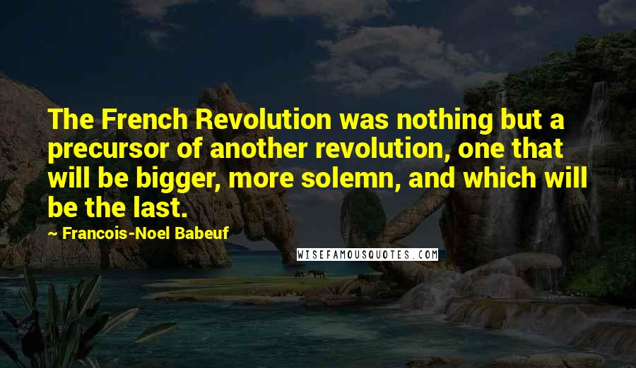 Francois-Noel Babeuf Quotes: The French Revolution was nothing but a precursor of another revolution, one that will be bigger, more solemn, and which will be the last.