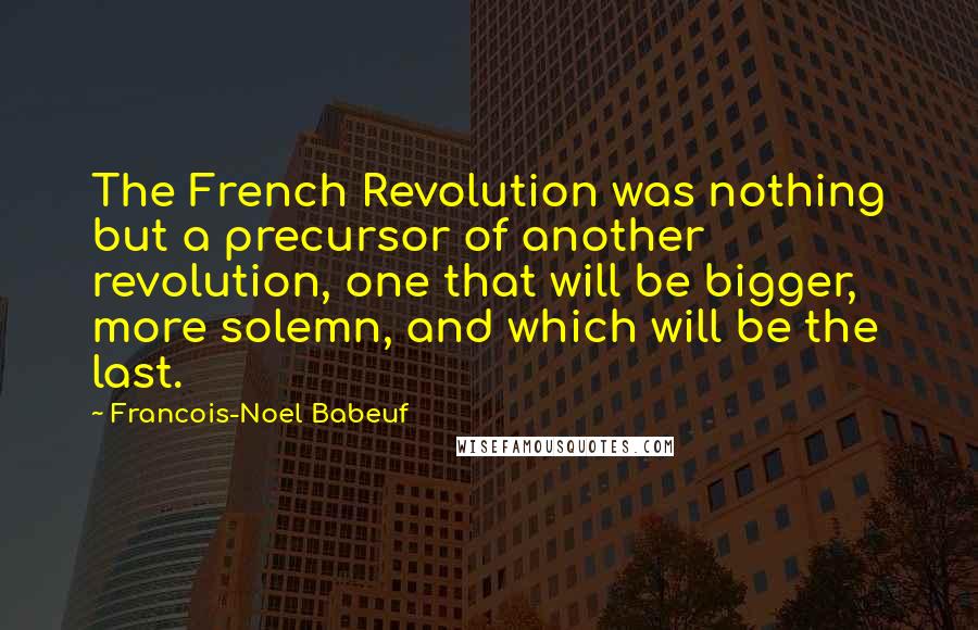 Francois-Noel Babeuf Quotes: The French Revolution was nothing but a precursor of another revolution, one that will be bigger, more solemn, and which will be the last.