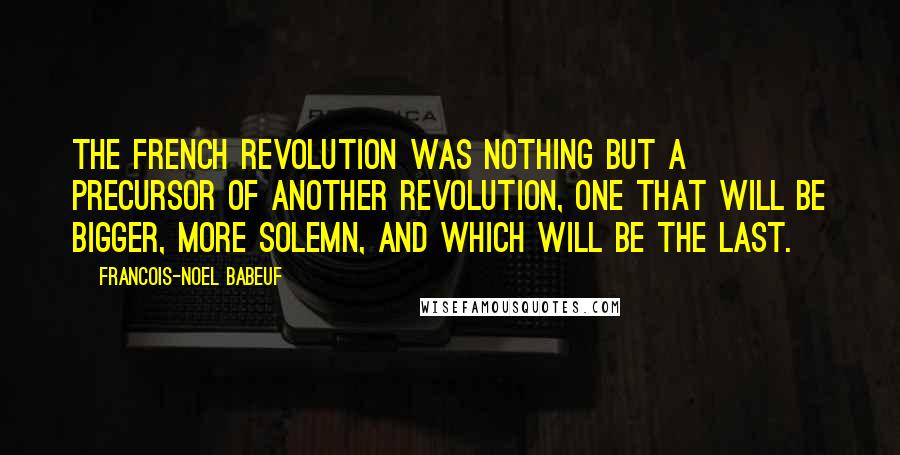 Francois-Noel Babeuf Quotes: The French Revolution was nothing but a precursor of another revolution, one that will be bigger, more solemn, and which will be the last.