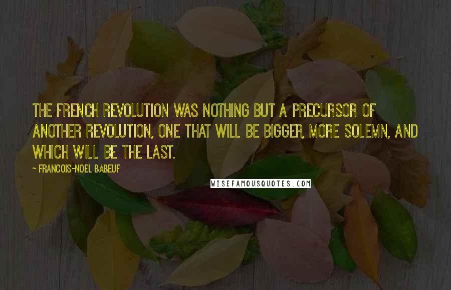Francois-Noel Babeuf Quotes: The French Revolution was nothing but a precursor of another revolution, one that will be bigger, more solemn, and which will be the last.