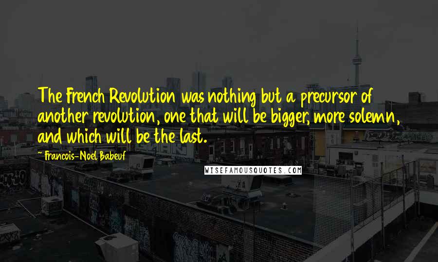 Francois-Noel Babeuf Quotes: The French Revolution was nothing but a precursor of another revolution, one that will be bigger, more solemn, and which will be the last.