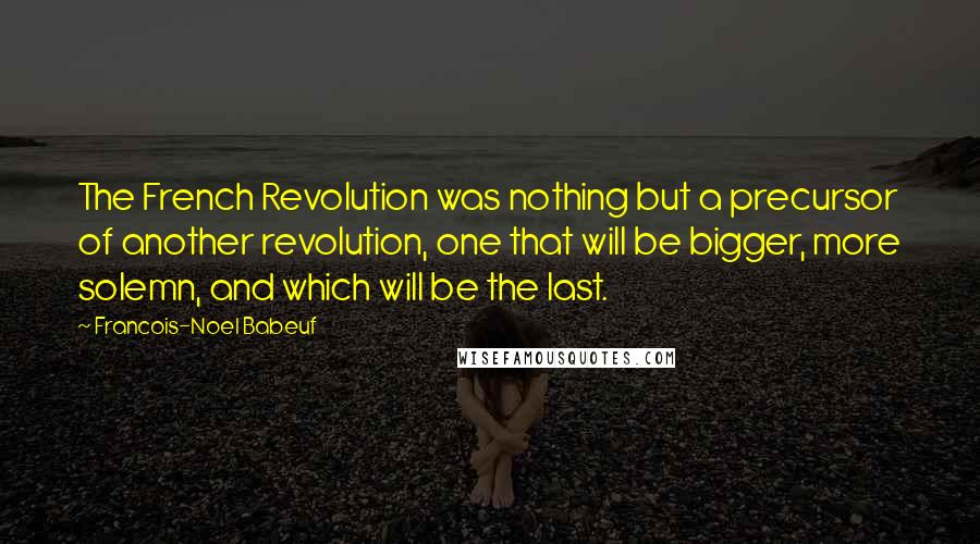 Francois-Noel Babeuf Quotes: The French Revolution was nothing but a precursor of another revolution, one that will be bigger, more solemn, and which will be the last.