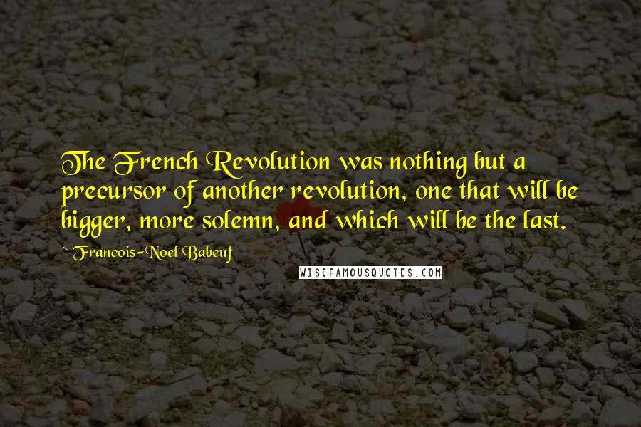 Francois-Noel Babeuf Quotes: The French Revolution was nothing but a precursor of another revolution, one that will be bigger, more solemn, and which will be the last.
