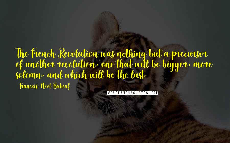 Francois-Noel Babeuf Quotes: The French Revolution was nothing but a precursor of another revolution, one that will be bigger, more solemn, and which will be the last.