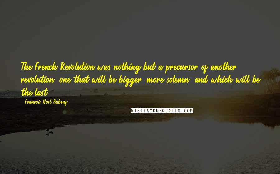 Francois-Noel Babeuf Quotes: The French Revolution was nothing but a precursor of another revolution, one that will be bigger, more solemn, and which will be the last.