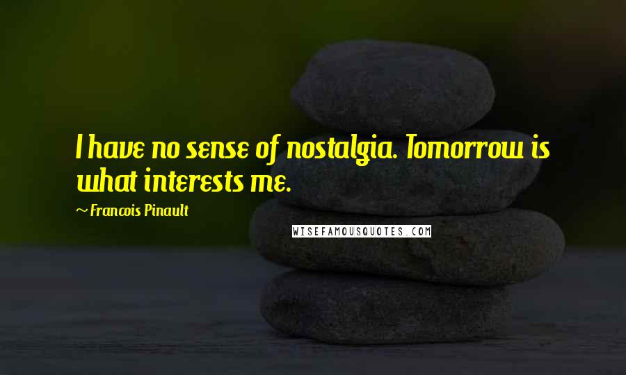 Francois Pinault Quotes: I have no sense of nostalgia. Tomorrow is what interests me.
