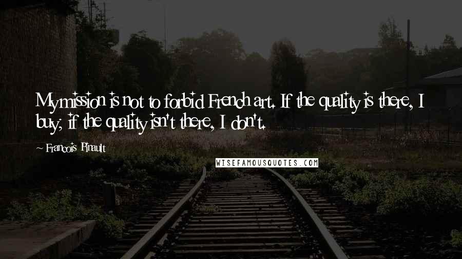 Francois Pinault Quotes: My mission is not to forbid French art. If the quality is there, I buy; if the quality isn't there, I don't.