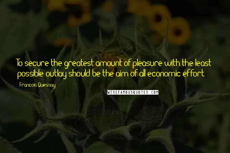 Francois Quesnay Quotes: To secure the greatest amount of pleasure with the least possible outlay should be the aim of all economic effort.