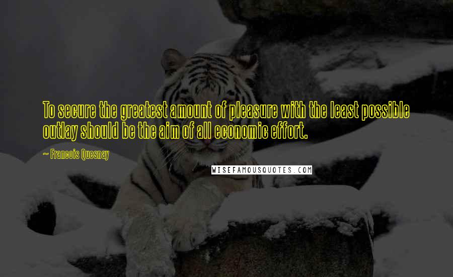 Francois Quesnay Quotes: To secure the greatest amount of pleasure with the least possible outlay should be the aim of all economic effort.