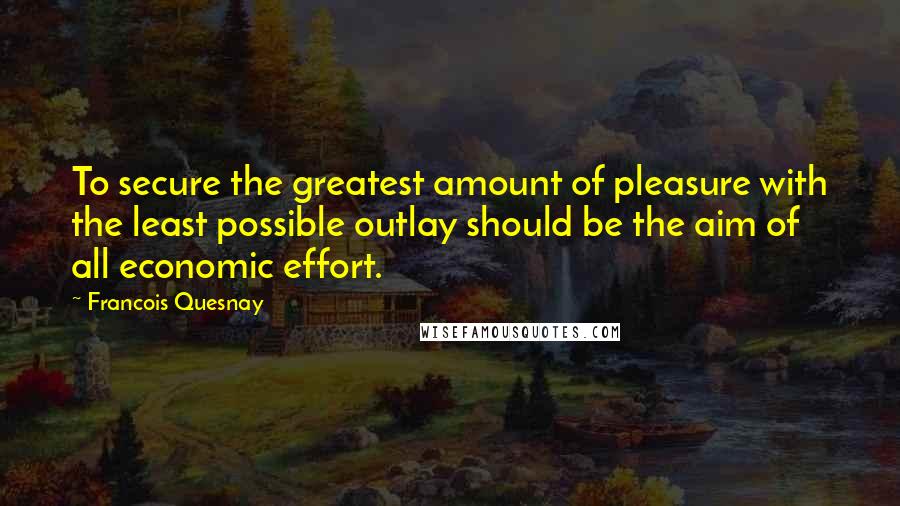 Francois Quesnay Quotes: To secure the greatest amount of pleasure with the least possible outlay should be the aim of all economic effort.