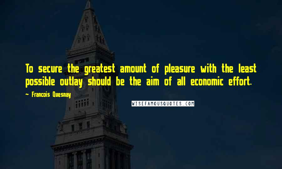 Francois Quesnay Quotes: To secure the greatest amount of pleasure with the least possible outlay should be the aim of all economic effort.