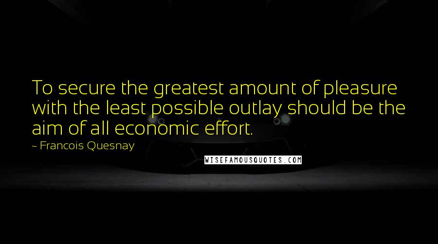 Francois Quesnay Quotes: To secure the greatest amount of pleasure with the least possible outlay should be the aim of all economic effort.