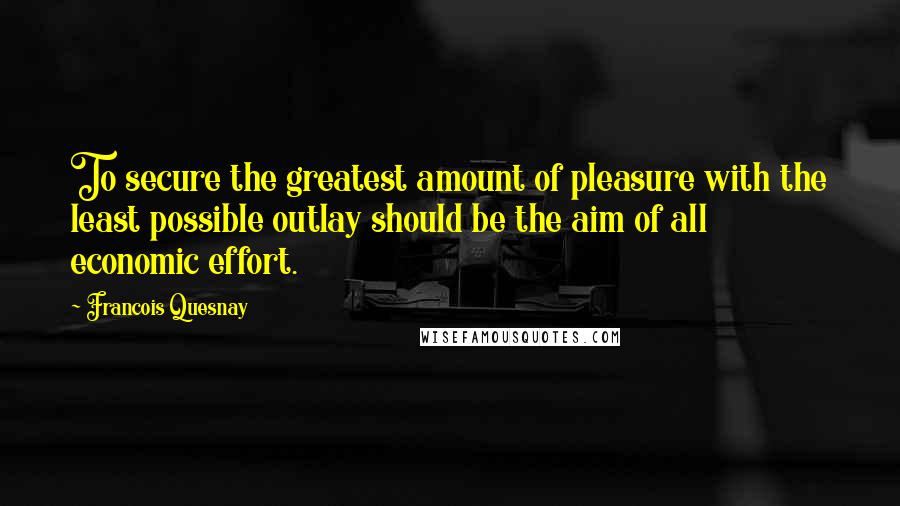 Francois Quesnay Quotes: To secure the greatest amount of pleasure with the least possible outlay should be the aim of all economic effort.