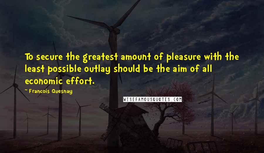 Francois Quesnay Quotes: To secure the greatest amount of pleasure with the least possible outlay should be the aim of all economic effort.