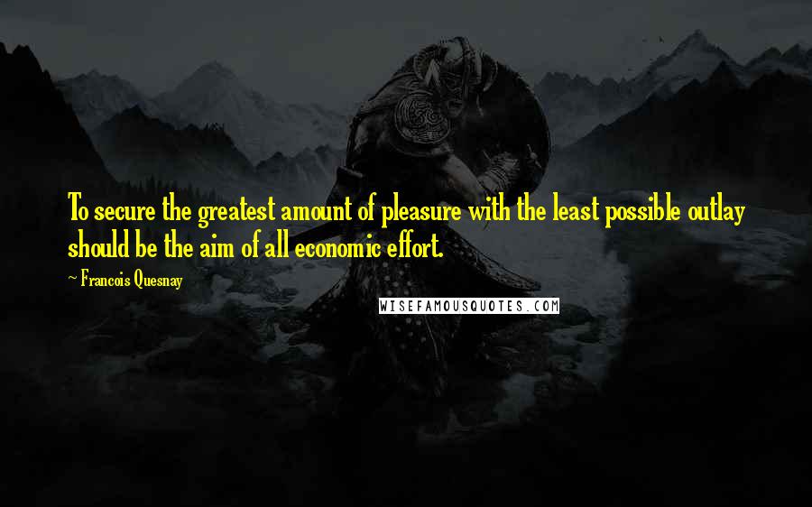 Francois Quesnay Quotes: To secure the greatest amount of pleasure with the least possible outlay should be the aim of all economic effort.