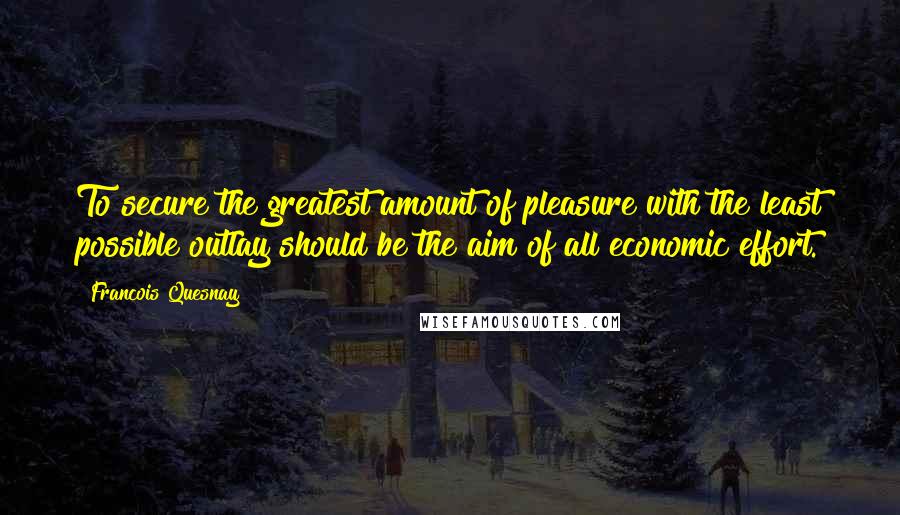 Francois Quesnay Quotes: To secure the greatest amount of pleasure with the least possible outlay should be the aim of all economic effort.