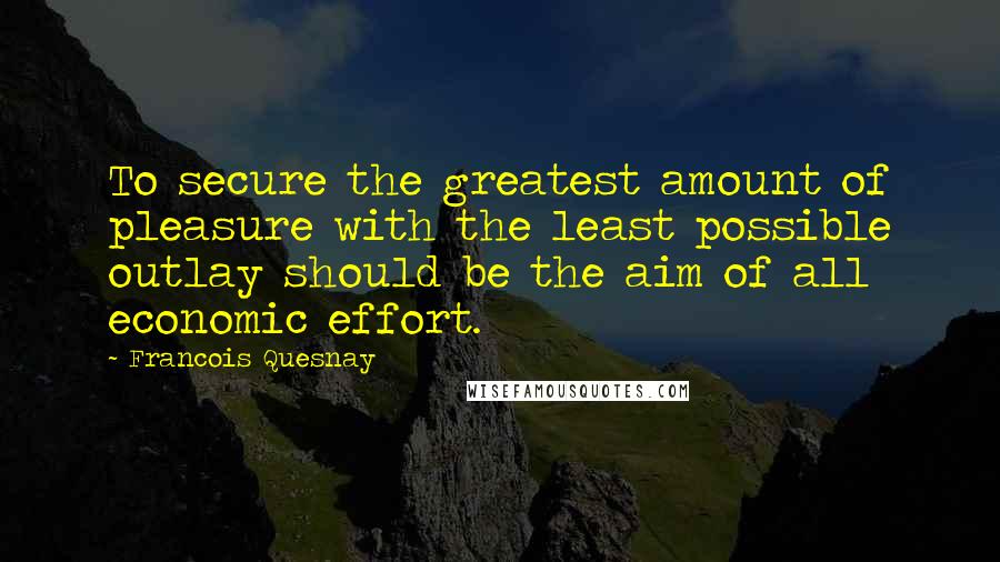 Francois Quesnay Quotes: To secure the greatest amount of pleasure with the least possible outlay should be the aim of all economic effort.