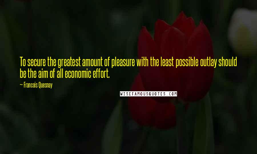 Francois Quesnay Quotes: To secure the greatest amount of pleasure with the least possible outlay should be the aim of all economic effort.