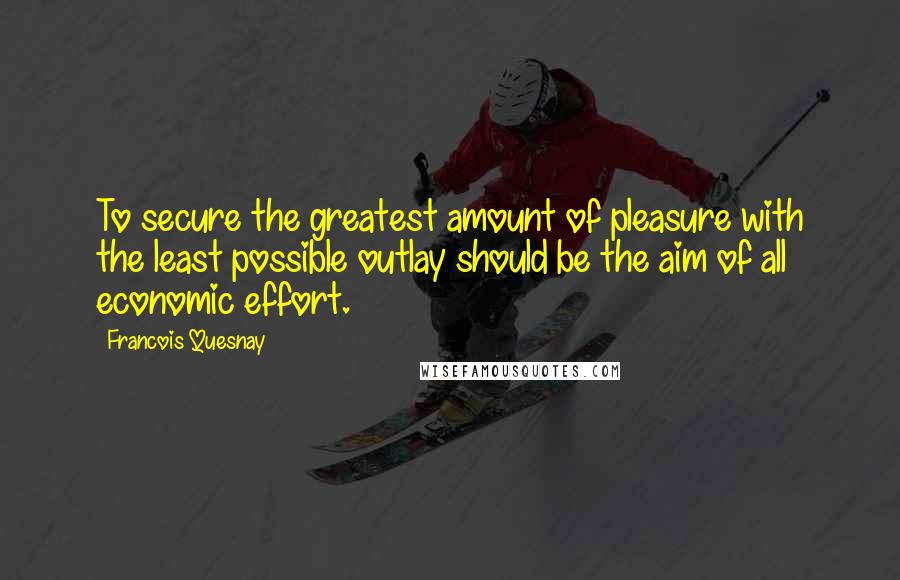 Francois Quesnay Quotes: To secure the greatest amount of pleasure with the least possible outlay should be the aim of all economic effort.