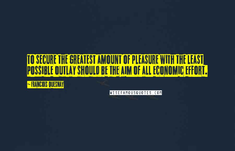 Francois Quesnay Quotes: To secure the greatest amount of pleasure with the least possible outlay should be the aim of all economic effort.