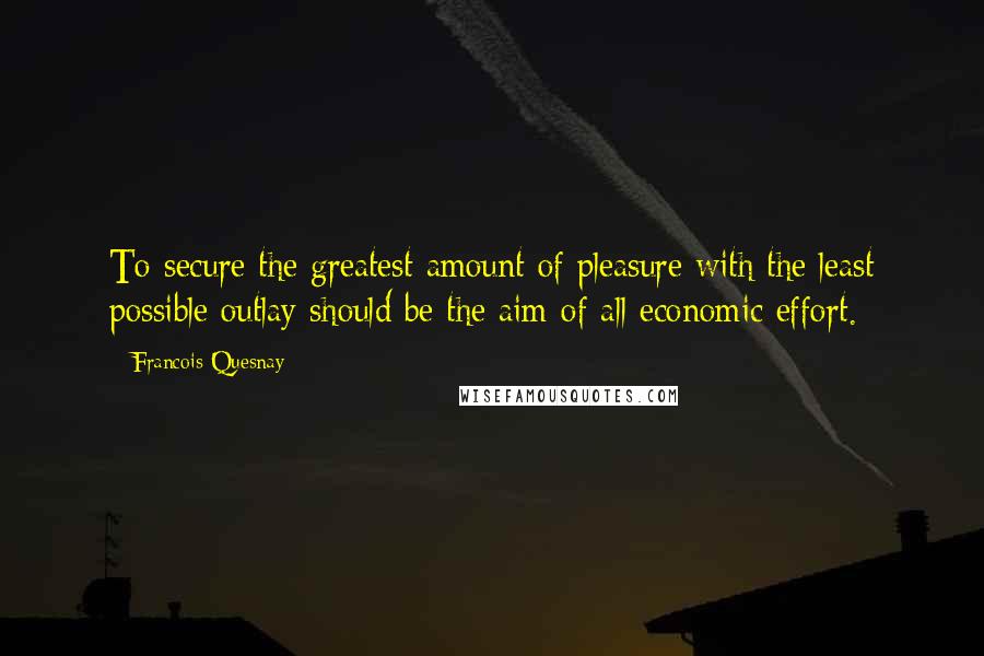 Francois Quesnay Quotes: To secure the greatest amount of pleasure with the least possible outlay should be the aim of all economic effort.