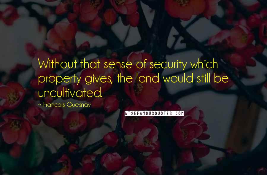 Francois Quesnay Quotes: Without that sense of security which property gives, the land would still be uncultivated.