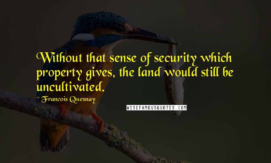 Francois Quesnay Quotes: Without that sense of security which property gives, the land would still be uncultivated.
