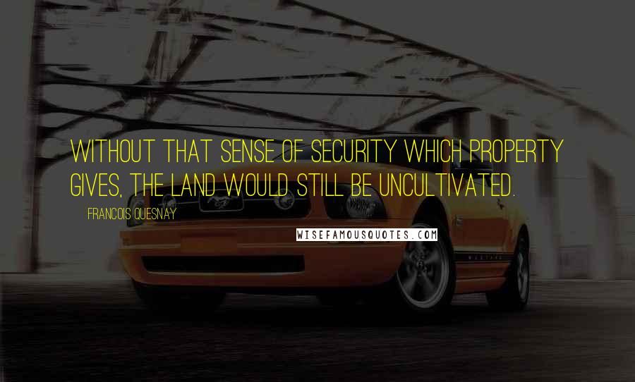 Francois Quesnay Quotes: Without that sense of security which property gives, the land would still be uncultivated.