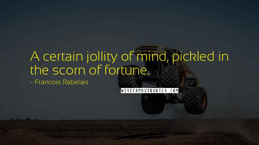 Francois Rabelais Quotes: A certain jollity of mind, pickled in the scorn of fortune.