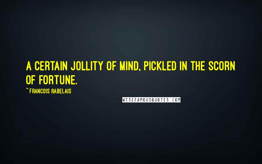 Francois Rabelais Quotes: A certain jollity of mind, pickled in the scorn of fortune.