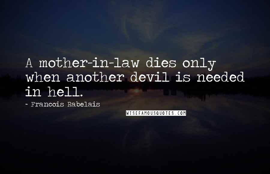 Francois Rabelais Quotes: A mother-in-law dies only when another devil is needed in hell.