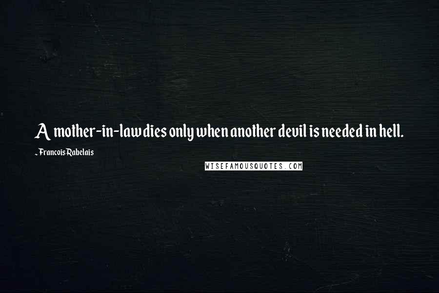 Francois Rabelais Quotes: A mother-in-law dies only when another devil is needed in hell.