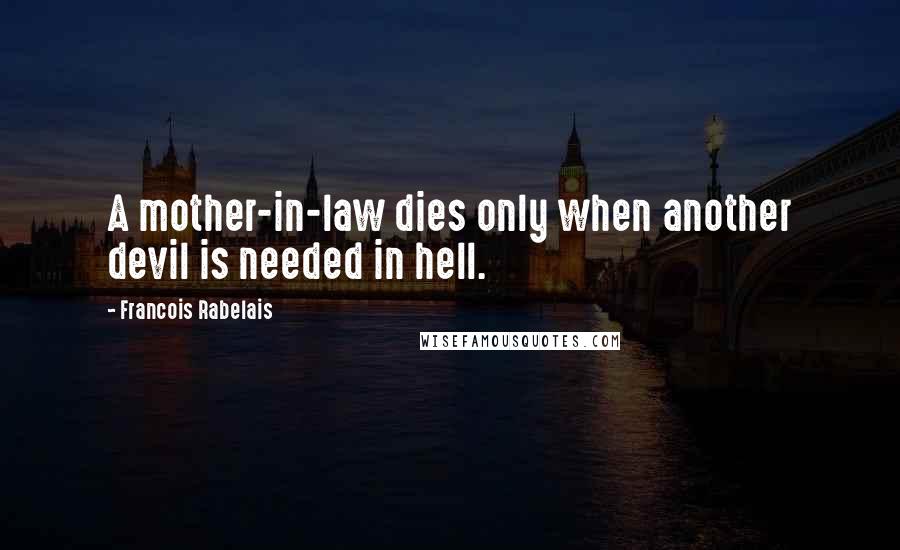 Francois Rabelais Quotes: A mother-in-law dies only when another devil is needed in hell.