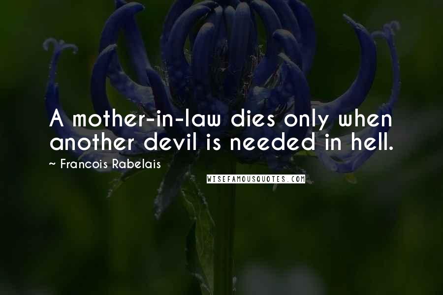 Francois Rabelais Quotes: A mother-in-law dies only when another devil is needed in hell.