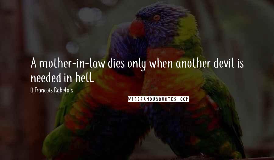 Francois Rabelais Quotes: A mother-in-law dies only when another devil is needed in hell.