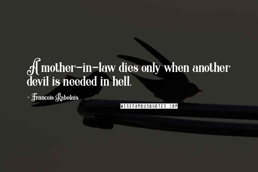 Francois Rabelais Quotes: A mother-in-law dies only when another devil is needed in hell.