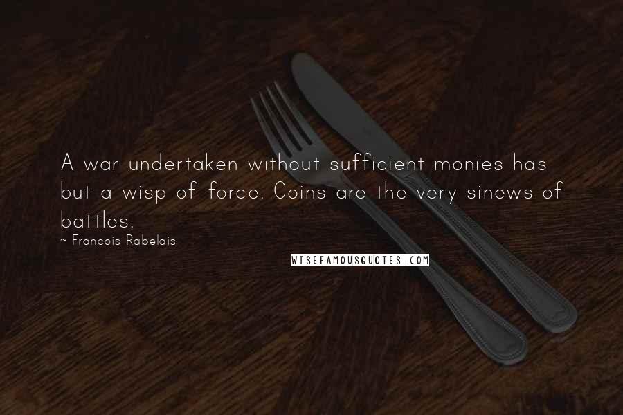 Francois Rabelais Quotes: A war undertaken without sufficient monies has but a wisp of force. Coins are the very sinews of battles.