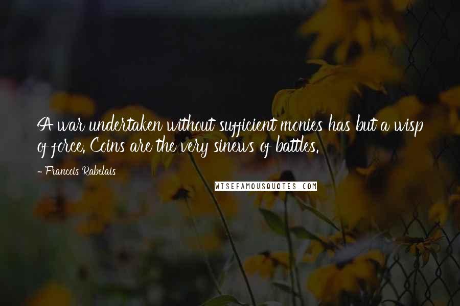 Francois Rabelais Quotes: A war undertaken without sufficient monies has but a wisp of force. Coins are the very sinews of battles.