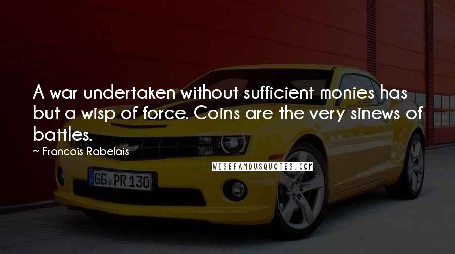 Francois Rabelais Quotes: A war undertaken without sufficient monies has but a wisp of force. Coins are the very sinews of battles.