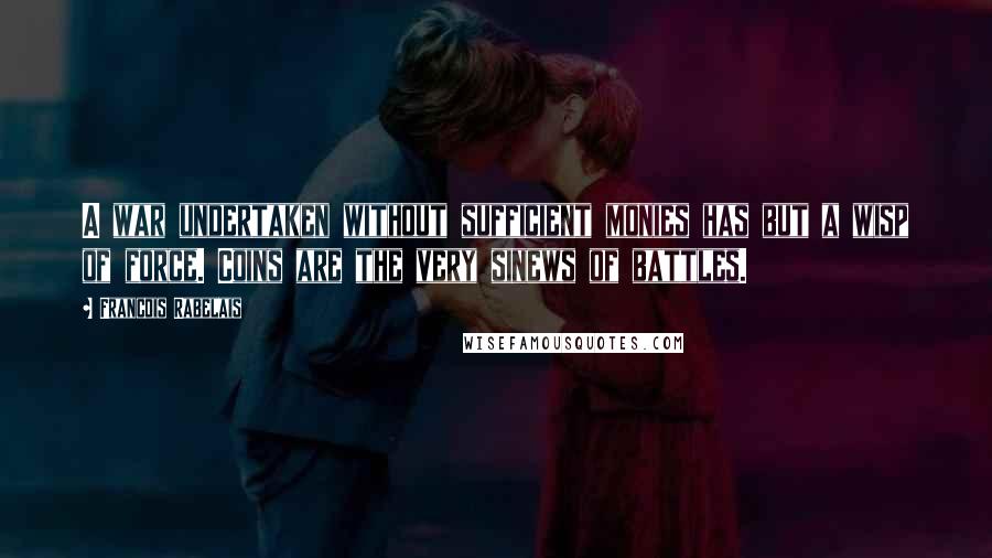 Francois Rabelais Quotes: A war undertaken without sufficient monies has but a wisp of force. Coins are the very sinews of battles.